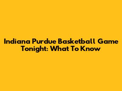 Indiana Purdue Basketball Game Tonight: What To Know