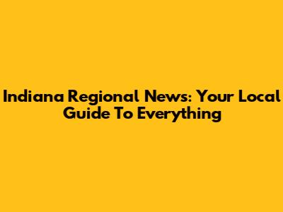Indiana Regional News: Your Local Guide To Everything