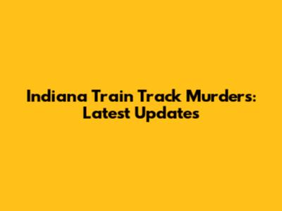 Indiana Train Track Murders: Latest Updates