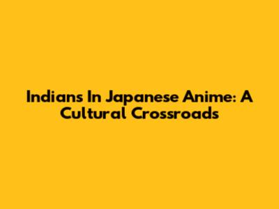 Indians In Japanese Anime: A Cultural Crossroads