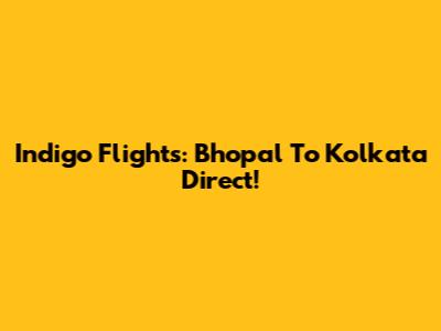 Indigo Flights: Bhopal To Kolkata Direct!
