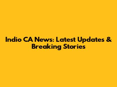 Indio CA News: Latest Updates & Breaking Stories