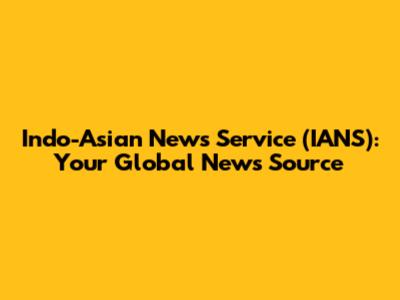 Indo-Asian News Service (IANS): Your Global News Source