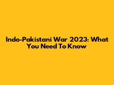 Indo-Pakistani War 2023: What You Need To Know