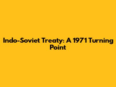 Indo-Soviet Treaty: A 1971 Turning Point