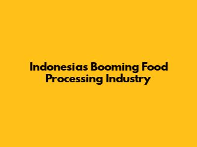 Indonesia's Booming Food Processing Industry