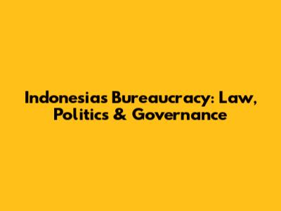 Indonesia's Bureaucracy: Law, Politics & Governance