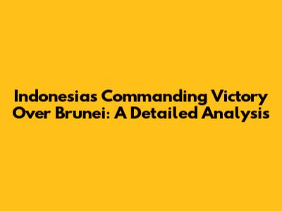 Indonesia's Commanding Victory Over Brunei: A Detailed Analysis