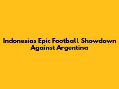 Indonesia's Epic Football Showdown Against Argentina