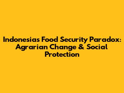 Indonesia's Food Security Paradox: Agrarian Change & Social Protection