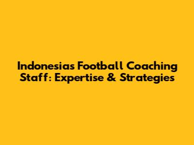 Indonesia's Football Coaching Staff: Expertise & Strategies