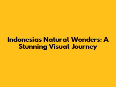 Indonesia's Natural Wonders: A Stunning Visual Journey