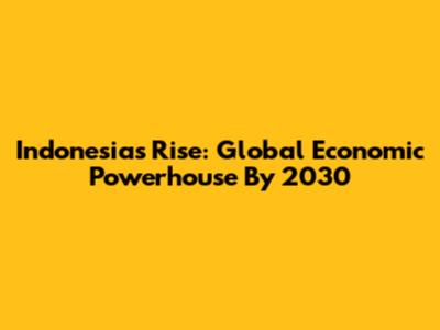 Indonesia's Rise: Global Economic Powerhouse By 2030