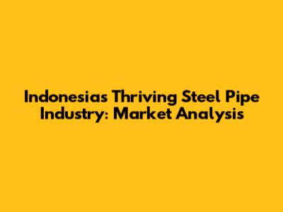 Indonesia's Thriving Steel Pipe Industry: Market Analysis
