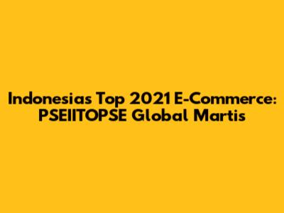 Indonesia's Top 2021 E-Commerce: PSEIITOPSE Global Martis