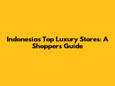 Indonesia's Top Luxury Stores: A Shopper's Guide