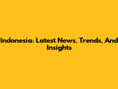 Indonesia: Latest News, Trends, And Insights