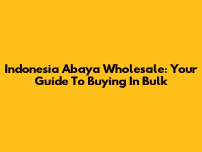 Indonesia Abaya Wholesale: Your Guide To Buying In Bulk