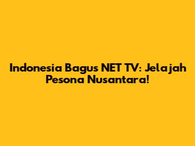 Indonesia Bagus NET TV: Jelajah Pesona Nusantara!