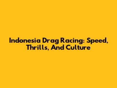 Indonesia Drag Racing: Speed, Thrills, And Culture