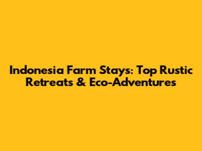 Indonesia Farm Stays: Top Rustic Retreats & Eco-Adventures