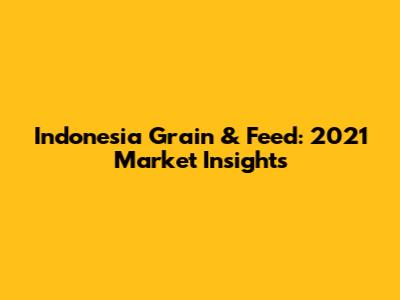 Indonesia Grain & Feed: 2021 Market Insights