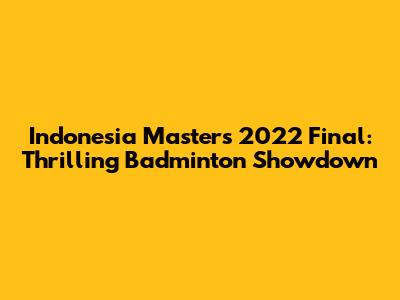 Indonesia Masters 2022 Final: Thrilling Badminton Showdown
