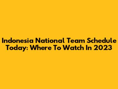Indonesia National Team Schedule Today: Where To Watch In 2023