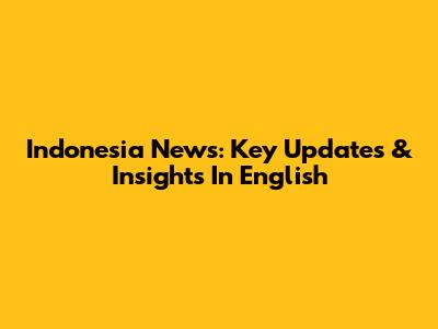 Indonesia News: Key Updates & Insights In English