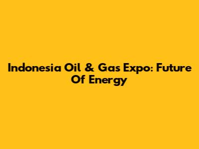 Indonesia Oil & Gas Expo: Future Of Energy