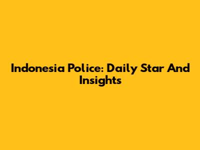 Indonesia Police: Daily Star And Insights