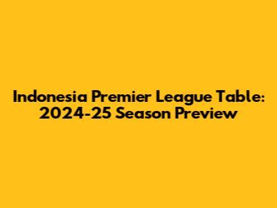 Indonesia Premier League Table: 2024-25 Season Preview