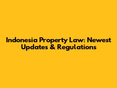Indonesia Property Law: Newest Updates & Regulations