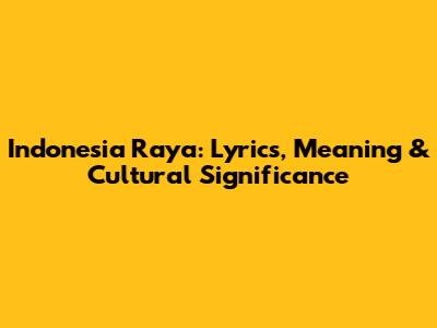 Indonesia Raya: Lyrics, Meaning & Cultural Significance