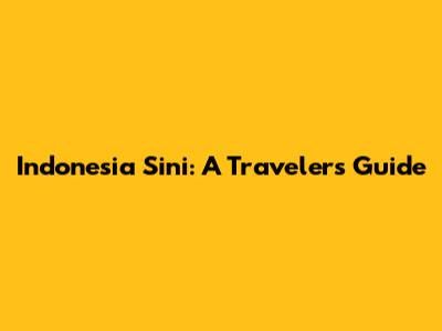 Indonesia Sini: A Traveler's Guide