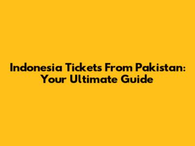 Indonesia Tickets From Pakistan: Your Ultimate Guide