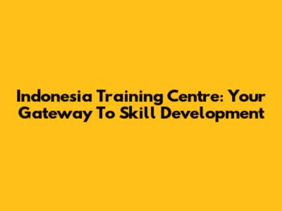 Indonesia Training Centre: Your Gateway To Skill Development