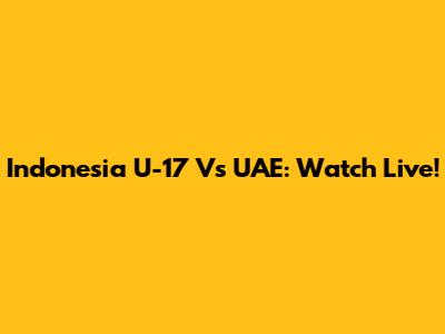 Indonesia U-17 Vs UAE: Watch Live!