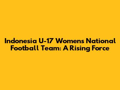 Indonesia U-17 Women's National Football Team: A Rising Force