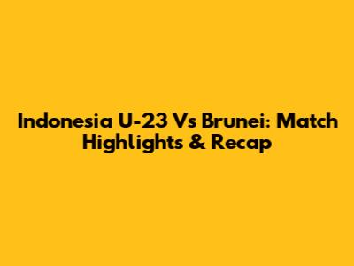 Indonesia U-23 Vs Brunei: Match Highlights & Recap
