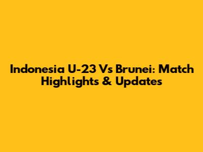 Indonesia U-23 Vs Brunei: Match Highlights & Updates