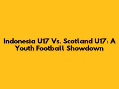 Indonesia U17 Vs. Scotland U17: A Youth Football Showdown