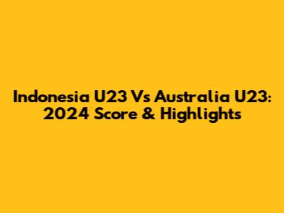 Indonesia U23 Vs Australia U23: 2024 Score & Highlights