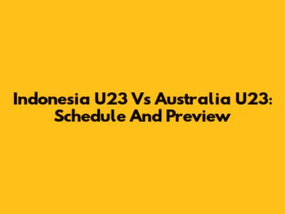 Indonesia U23 Vs Australia U23: Schedule And Preview