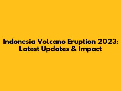 Indonesia Volcano Eruption 2023: Latest Updates & Impact