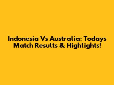 Indonesia Vs Australia: Today's Match Results & Highlights!