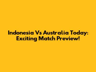 Indonesia Vs Australia Today: Exciting Match Preview!