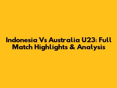 Indonesia Vs Australia U23: Full Match Highlights & Analysis