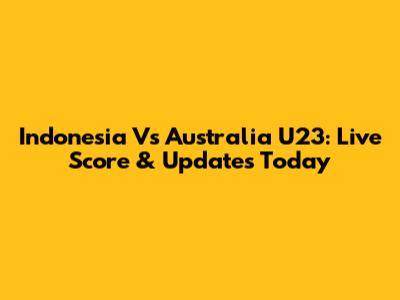 Indonesia Vs Australia U23: Live Score & Updates Today