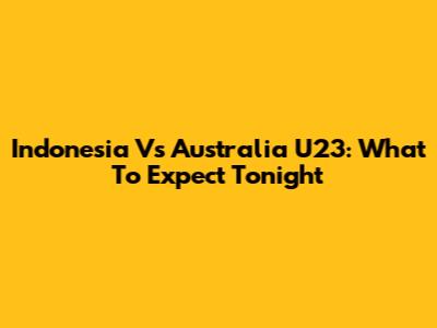 Indonesia Vs Australia U23: What To Expect Tonight